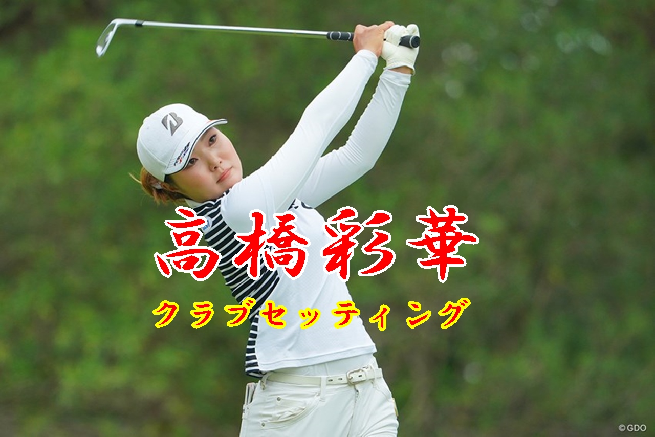 高橋彩華 今年こそ初優勝 のクラブセッティング 素晴らしき女子ゴルフ