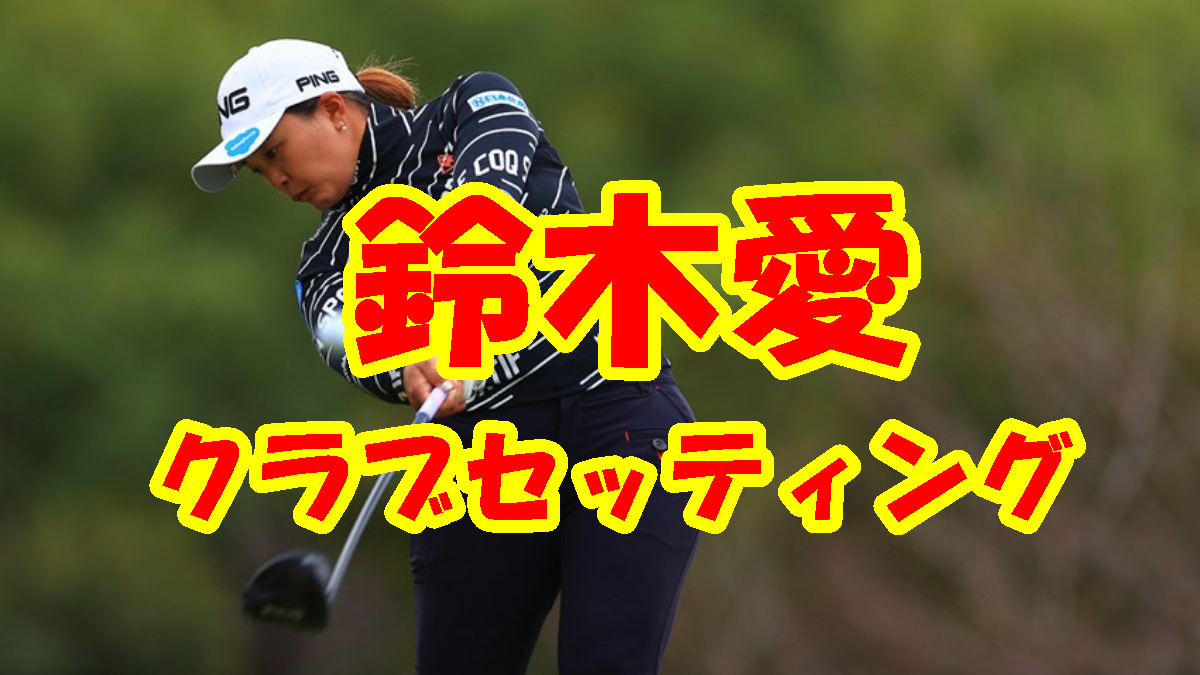 鈴木愛“こだわり”のクラブセッティング | 素晴らしき女子ゴルフ。
